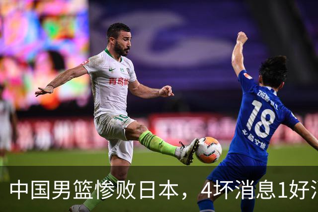 中国男篮惨败日本，4坏消息1好消息，防守问题曝光，郭士强或下课