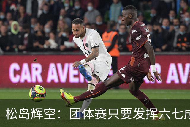 松岛辉空：团体赛只要发挥六七成实力 就能和中国乒乓球队抗衡